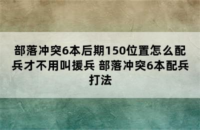 部落冲突6本后期150位置怎么配兵才不用叫援兵 部落冲突6本配兵打法